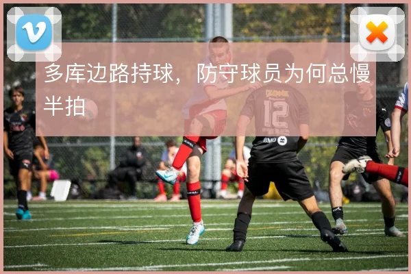 多库边路持球,防守球员为何总慢半拍