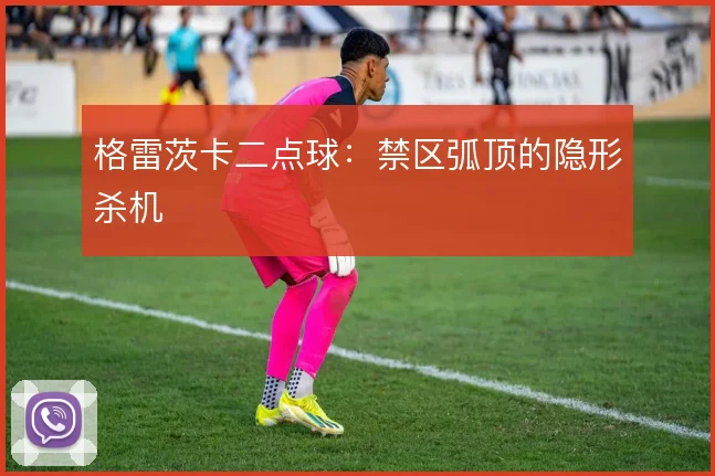 格雷茨卡二点球:禁区弧顶的隐形杀机