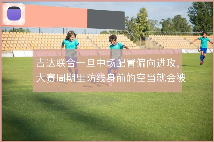 吉达联合一旦中场配置偏向进攻，大赛周期里防线身前的空当就会被放大