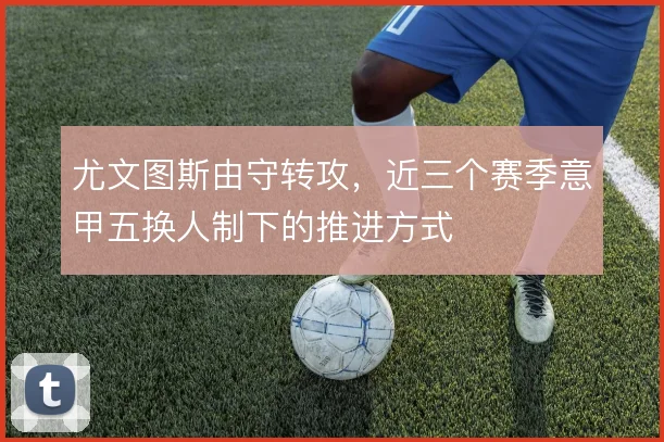 尤文图斯由守转攻,近三个赛季意甲五换人制下的推进方式