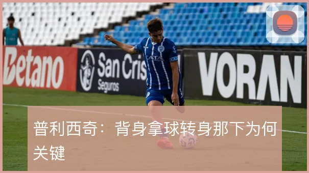 普利西奇:背身拿球转身那下为何关键