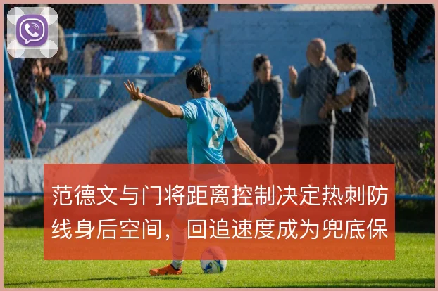范德文与门将距离控制决定热刺防线身后空间,回追速度成为兜底保障