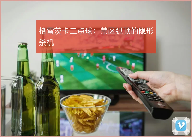 格雷茨卡二点球:禁区弧顶的隐形杀机