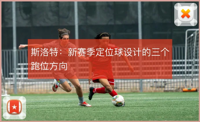 斯洛特:新赛季定位球设计的三个跑位方向