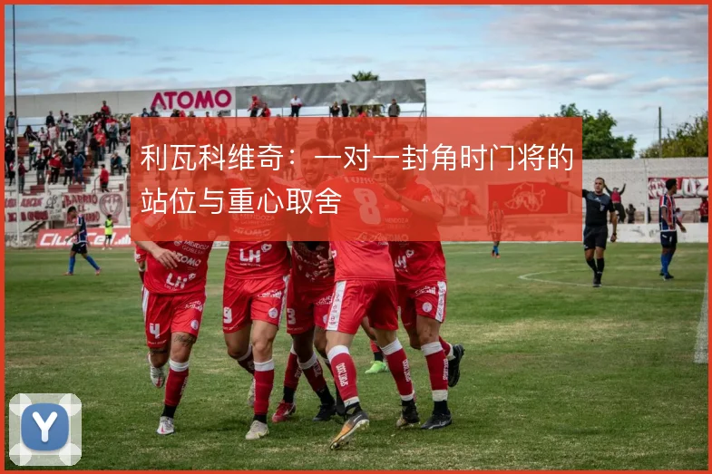 利瓦科维奇:一对一封角时门将的站位与重心取舍