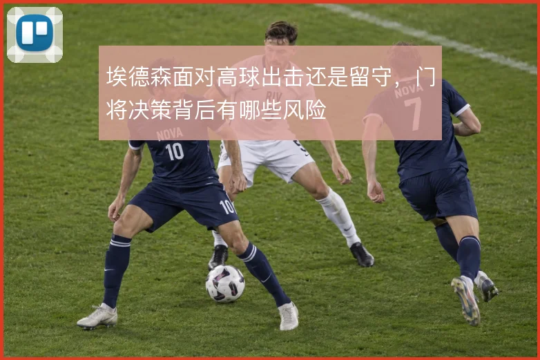 埃德森面对高球出击还是留守,门将决策背后有哪些风险