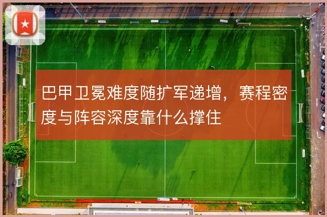 巴甲卫冕难度随扩军递增，赛程密度与阵容深度靠什么撑住