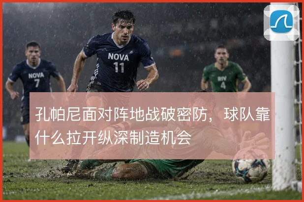 孔帕尼面对阵地战破密防，球队靠什么拉开纵深制造机会