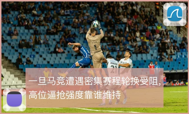一旦马竞遭遇密集赛程轮换受阻,高位逼抢强度靠谁维持