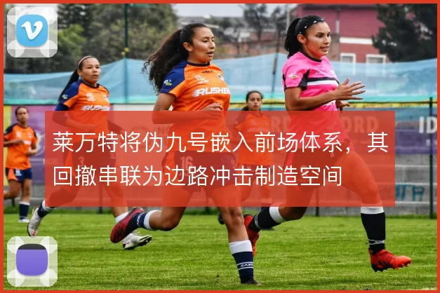 莱万特将伪九号嵌入前场体系，其回撤串联为边路冲击制造空间