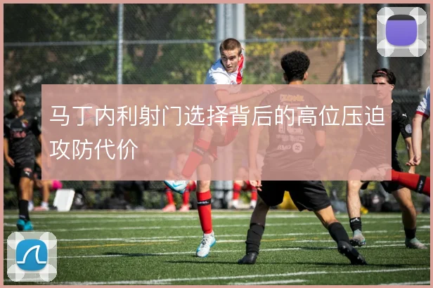 马丁内利射门选择背后的高位压迫攻防代价