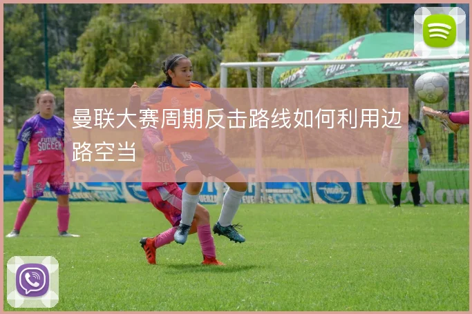 曼联大赛周期反击路线如何利用边路空当