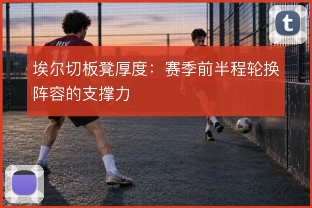 埃尔切板凳厚度：赛季前半程轮换阵容的支撑力
