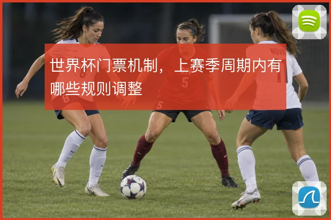 世界杯门票机制，上赛季周期内有哪些规则调整