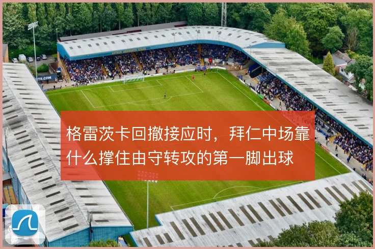 格雷茨卡回撤接应时,拜仁中场靠什么撑住由守转攻的第一脚出球