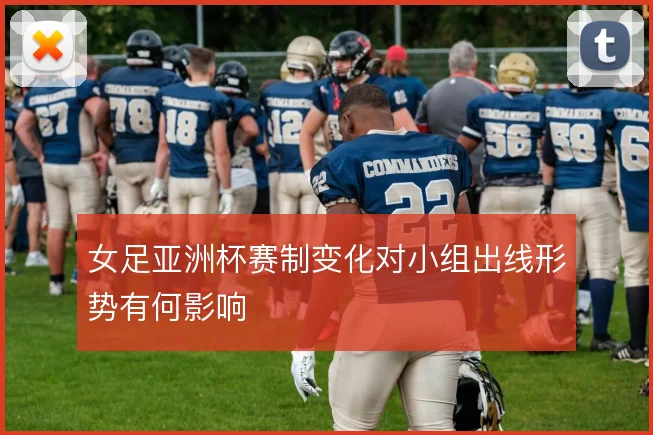 女足亚洲杯赛制变化对小组出线形势有何影响