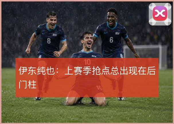 伊东纯也：上赛季抢点总出现在后门柱