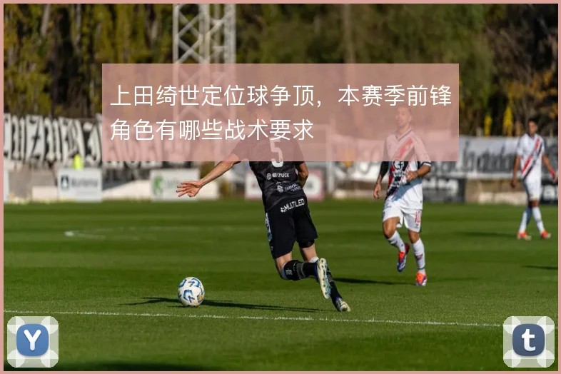 上田绮世定位球争顶，本赛季前锋角色有哪些战术要求