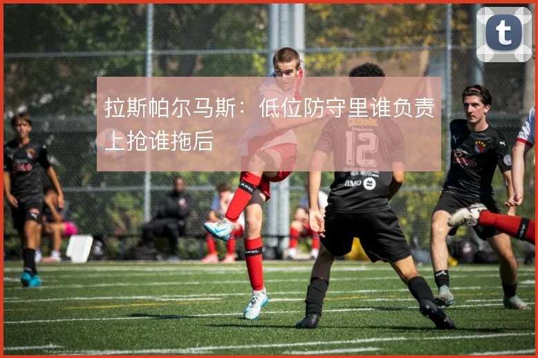 拉斯帕尔马斯：低位防守里谁负责上抢谁拖后