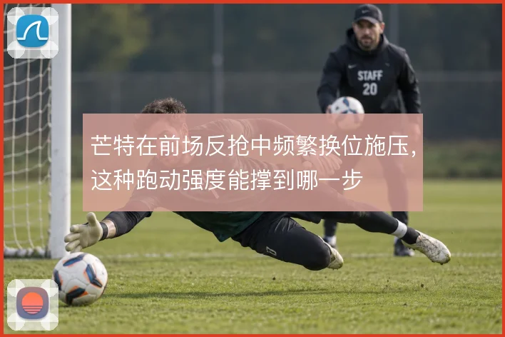 芒特在前场反抢中频繁换位施压，这种跑动强度能撑到哪一步
