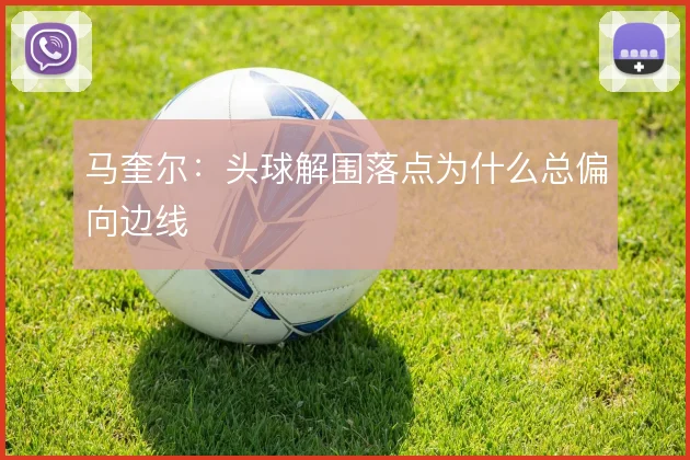 马奎尔:头球解围落点为什么总偏向边线