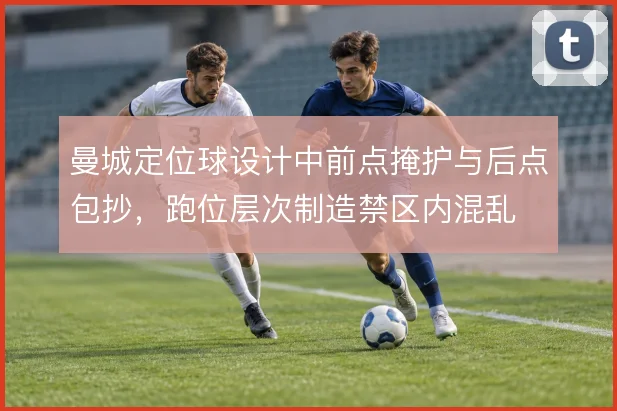 曼城定位球设计中前点掩护与后点包抄，跑位层次制造禁区内混乱