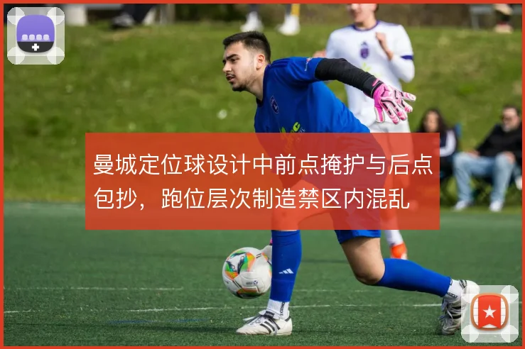 曼城定位球设计中前点掩护与后点包抄，跑位层次制造禁区内混乱