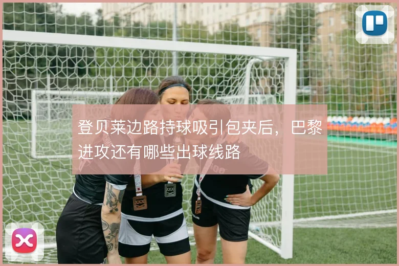 登贝莱边路持球吸引包夹后,巴黎进攻还有哪些出球线路