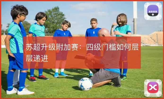 苏超升级附加赛:四级门槛如何层层递进