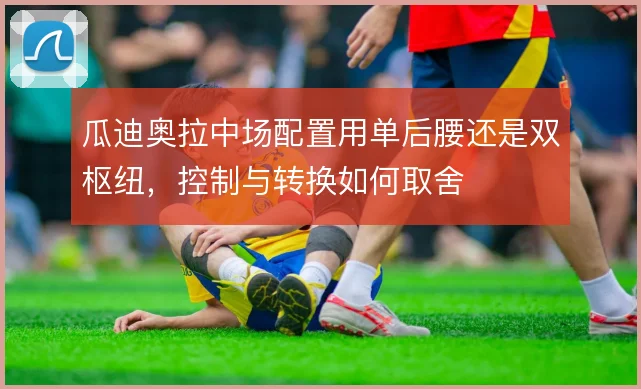 瓜迪奥拉中场配置用单后腰还是双枢纽，控制与转换如何取舍