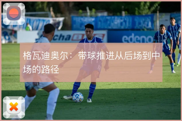 格瓦迪奥尔：带球推进从后场到中场的路径