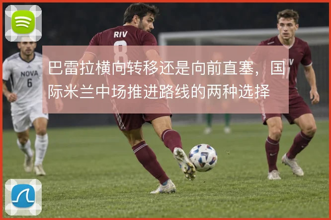 巴雷拉横向转移还是向前直塞，国际米兰中场推进路线的两种选择