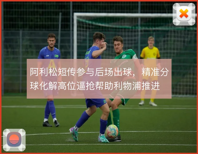 阿利松短传参与后场出球，精准分球化解高位逼抢帮助利物浦推进