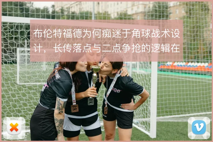 布伦特福德为何痴迷于角球战术设计,长传落点与二点争抢的逻辑在哪