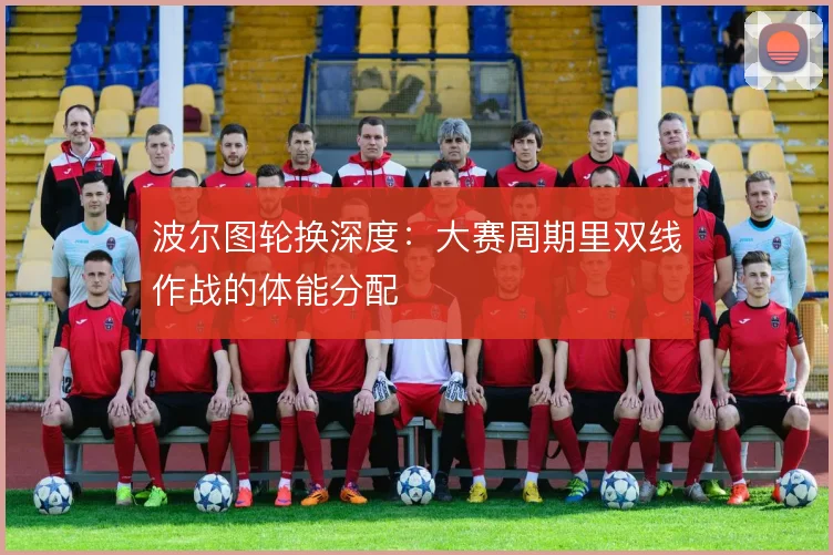 波尔图轮换深度：大赛周期里双线作战的体能分配