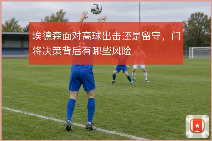 埃德森面对高球出击还是留守，门将决策背后有哪些风险